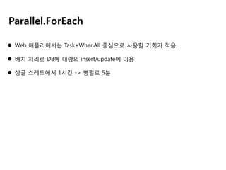 Parallel.ForEach
 Web 애플리에서는 Task+WhenAll 중심으로 사용할 기회가 적음
 배치 처리로 DB에 대량의 insert/update에 이용
 싱글 스레드에서 1시간 -> 병렬로 5분

 