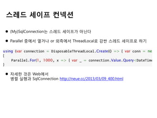 스레드 세이프 컨넥션
 (My)SqlConnection는 스레드 세이프가 아닌다
 Parallel 중에서 열거나 or 외측에서 ThreadLocal로 감싼 스레드 세이프로 하기

 자세한 것은 Web에서
병렬 실행과 SqlConnection http://neue.cc/2013/03/09_400.html

 