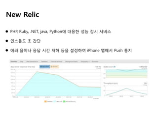 New Relic
 PHP, Ruby, .NET, java, Python에 대응한 성능 감시 서비스
 인스톨도 초 간단
 에러 율이나 응답 시간 저하 등을 설정하여 iPhone 앱에서 Push 통지

 