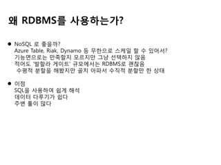 왜 RDBMS를 사용하는가?
 NoSQL 로 좋을까?
Azure Table, Riak, Dynamo 등 무한으로 스케일 할 수 있어서?
기능면으로는 만족할지 모르지만 그냥 선택하지 않음
적어도 '발할라 게이트' 규모에서는 RDBMS로 괜찮음
수평적 분할을 해봤지만 골치 아파서 수직적 분할만 한 상태
 이점
SQL을 사용하여 쉽게 해석
데이터 다루기가 쉽다
주변 툴이 많다

 