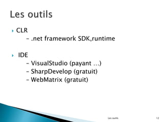  CLR
– .net framework SDK,runtime
 IDE
– VisualStudio (payant …)
– SharpDevelop (gratuit)
– WebMatrix (gratuit)
Les outils 12
 