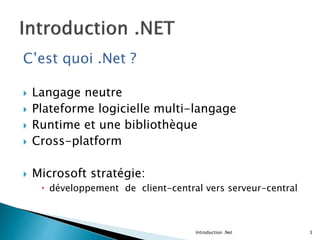 C’est quoi .Net ?
 Langage neutre
 Plateforme logicielle multi-langage
 Runtime et une bibliothèque
 Cross-platform
 Microsoft stratégie:
 développement de client-central vers serveur-central
Introduction .Net 3
 