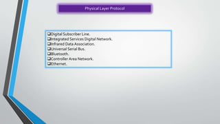 Physical Layer Protocol
Digital Subscriber Line.
Integrated Services Digital Network.
Infrared Data Association.
Universal Serial Bus.
Bluetooth.
Controller Area Network.
Ethernet.
 