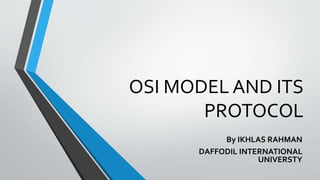 OSI MODEL AND ITS
PROTOCOL
By IKHLAS RAHMAN
DAFFODIL INTERNATIONAL
UNIVERSTY
 