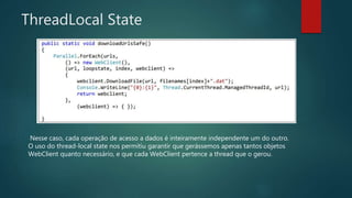 ThreadLocal State
Nesse caso, cada operação de acesso a dados é inteiramente independente um do outro.
O uso do thread-local state nos permitiu garantir que gerássemos apenas tantos objetos
WebClient quanto necessário, e que cada WebClient pertence a thread que o gerou.
 