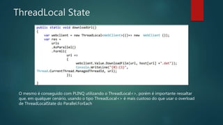 ThreadLocal State
O mesmo é conseguido com PLINQ utilizando o ThreadLocal<>, porém é importante ressaltar
que, em qualquer cenário, usando o tipo ThreadLocal<> é mais custoso do que usar o overload
de ThreadLocalState do Parallel.ForEach
 
