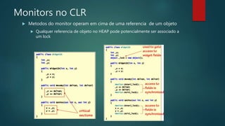 Monitors no CLR
 Metodos do monitor operam em cima de uma referencia de um objeto
 Qualquer referencia de objeto no HEAP pode potencialmente ser associado a
um lock
 