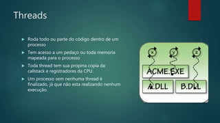 Threads
 Roda todo ou parte do código dentro de um
processo
 Tem acesso a um pedaço ou toda memoria
mapeada para o processo
 Toda thread tem sua propina copia da
callstack e registradores da CPU.
 Um processo sem nenhuma thread é
finalizado, já que não esta realizando nenhum
execução.
 