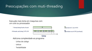 Preocupações com muti-threading
 Adiciona complexidade ao programa
 Linhas de código
 Leitura
 Testabilidade
 Execução mais lenta em maquinas com
um core ou processador
 
