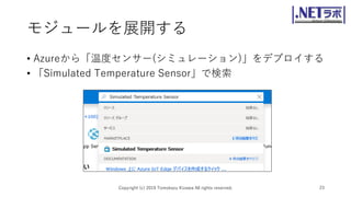 モジュールを展開する
• Azureから「温度センサー(シミュレーション)」をデプロイする
• 「Simulated Temperature Sensor」で検索
Copyright (c) 2019 Tomokazu Kizawa All rights reserved. 23
 