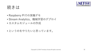 続きは
• Raspberry Piでの実機デモ
• Stream Analytics、機械学習のデプロイ
• カスタムモジュールの作成
• というのをやりたいと思っています。
Copyright (c) 2019 Tomokazu Kizawa All rights reserved. 30
 