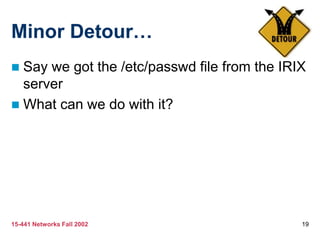 15-441 Networks Fall 2002 19
Minor Detour…
 Say we got the /etc/passwd file from the IRIX
server
 What can we do with it?
 