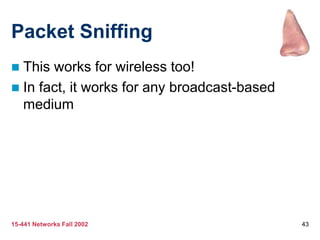 15-441 Networks Fall 2002 43
Packet Sniffing
 This works for wireless too!
 In fact, it works for any broadcast-based
medium
 