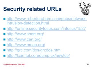 15-441 Networks Fall 2002 52
Security related URLs
 http://www.robertgraham.com/pubs/network-
intrusion-detection.html
 http://online.securityfocus.com/infocus/1527
 http://www.snort.org/
 http://www.cert.org/
 http://www.nmap.org/
 http://grc.com/dos/grcdos.htm
 http://lcamtuf.coredump.cx/newtcp/
 