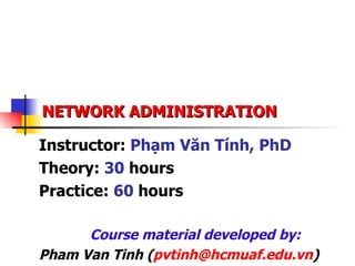 NETWORK ADMINISTRATION Instructor:  Phạm Văn Tính, PhD Theory:  30  hours Practice:  60  hours Course material developed by: Pham Van Tinh ( [email_address] ) 