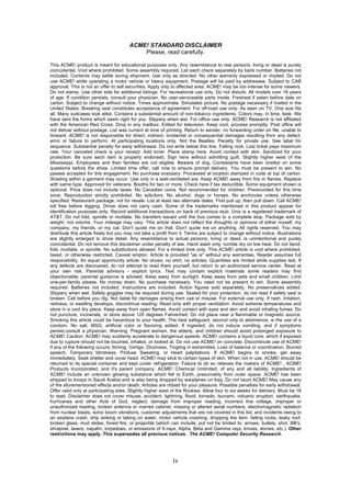 ACME! STANDARD DISCLAIMER
                                            Please, read carefully.

This ACME! product is meant for educational purposes only. Any resemblance to real persons, living or dead is purely
coincidental. Void where prohibited. Some assembly required. List each check separately by bank number. Batteries not
included. Contents may settle during shipment. Use only as directed. No other warranty expressed or implied. Do not
use ACME! while operating a motor vehicle or heavy equipment. Postage will be paid by addressee. Subject to CAB
approval. This is not an offer to sell securities. Apply only to affected area. ACME! may be too intense for some viewers.
Do not stamp. Use other side for additional listings. For recreational use only. Do not disturb. All models over 18 years
of age. If condition persists, consult your physician. No user-serviceable parts inside. Freshest if eaten before date on
carton. Subject to change without notice. Times approximate. Simulated picture. No postage necessary if mailed in the
United States. Breaking seal constitutes acceptance of agreement. For off-road use only. As seen on TV. One size fits
all. Many suitcases look alike. Contains a substantial amount of non-tobacco ingredients. Colors may, in time, fade. We
have sent the forms which seem right for you. Slippery when wet. For office use only. ACME! Research is not affiliated
with the American Red Cross. Drop in any mailbox. Edited for television. Keep cool. process promptly. Post office will
not deliver without postage. List was current at time of printing. Return to sender, no forwarding order on file, unable to
forward. ACME! is not responsible for direct, indirect, incidental or consequential damages resulting from any defect,
error or failure to perform. At participating locations only. Not the Beatles. Penalty for private use. See label for
sequence. Substantial penalty for early withdrawal. Do not write below this line. Falling rock. Lost ticket pays maximum
rate. Your canceled check is your receipt. Add toner. Place stamp here. Avoid contact with skin. Sanitized for your
protection. Be sure each item is properly endorsed. Sign here without admitting guilt. Slightly higher west of the
Mississippi. Employees and their families are not eligible. Beware of dog. Contestants have been briefed on some
questions before the show. Limited time offer, call now to ensure prompt delivery. You must be present to win. No
passes accepted for this engagement. No purchase ecessary. Processed at location stamped in code at top of carton.
Shading within a garment may occur. Use only in a well-ventilated are. Keep ACME! away from fire or flames. Replace
with same type. Approved for veterans. Booths for two or more. Check here if tax deductible. Some equipment shown is
optional. Price does not include taxes. No Canadian coins. Not recommended for children. Prerecorded for this time
zone. Reproduction strictly prohibited. No solicitors. No alcohol, dogs or horses. No anchovies unless otherwise
specified. Restaurant package, not for resale. List at least two alternate dates. First pull up, then pull down. Call ACME!
toll free before digging. Driver does not carry cash. Some of the trademarks mentioned in this product appear for
identification purposes only. Record additional transactions on back of previous stub. Unix is a registered trademark of
AT&T. Do not fold, spindle or mutilate. No transfers issued until the bus comes to a complete stop. Package sold by
weight, not volume. Your mileage may vary. This article does not reflect the thoughts or opinions of either myself, my
company, my friends, or my cat. Don't quote me on that. Don't quote me on anything. All rights reserved. You may
distribute this article freely but you may not take a profit from it. Terms are subject to change without notice. Illustrations
are slightly enlarged to show detail. Any resemblance to actual persons, living or dead, is unintentional and purely
coincidental. Do not remove this disclaimer under penalty of law. Hand wash only, tumble dry on low heat. Do not bend,
fold, mutilate, or spindle. No substitutions allowed. For a limited time only. This ACME! article is void where prohibited,
taxed, or otherwise restricted. Caveat emptor. Article is provided "as is" without any warranties. Reader assumes full
responsibility. An equal opportunity article. No shoes, no shirt, no articles. Quantities are limited while supplies last. If
any defects are discovered, do not attempt to read them yourself, but return to an authorized service center. Read at
your own risk. Parental advisory - explicit lyrics. Text may contain explicit materials some readers may find
objectionable, parental guidance is advised. Keep away from sunlight. Keep away from pets and small children. Limit
one-per-family please. No money down. No purchase necessary. You need not be present to win. Some assembly
required. Batteries not included. Instructions are included. Action figures sold separately. No preservatives added.
Slippery when wet. Safety goggles may be required during use. Sealed for your protection, do not read if safety seal is
broken. Call before you dig. Not liable for damages arising from use or misuse. For external use only. If rash, irritation,
redness, or swelling develops, discontinue reading. Read only with proper ventilation. Avoid extreme temperatures and
store in a cool dry place. Keep away from open flames. Avoid contact with eyes and skin and avoid inhaling fumes. Do
not puncture, incinerate, or store above 120 degrees Fahrenheit. Do not place near a flammable or magnetic source.
Smoking this article could be hazardous to your health. The best safeguard, second only to abstinence, is the use of a
condom. No salt, MSG, artificial color or flavoring added. If ingested, do not induce vomiting, and if symptoms
persist,consult a physician. Warning: Pregnant women, the elderly, and children should avoid prolonged exposure to
ACME! Caution: ACME! may suddenly accelerate to dangerous speeds. ACME! contains a liquid core, which if exposed
due to rupture should not be touched, inhaled, or looked at. Do not use ACME! on concrete. Discontinute use of ACME!
if any of the following occurs: Itching, Vertigo, Dizziness, Tingling in extremities, Loss of balance or coordination, Slurred
speech, Temporary blindness, Profuse Sweating, or Heart palpitations. If ACME! begins to smoke, get away
immediately. Seek shelter and cover head. ACME! may stick to certain types of skin. When not in use, ACME! should be
returned to its special container and kept under refrigeration. Failure to do so relieves the makers of ACME! , ACME!
Products Incorporated, and it's parent company, ACME! Chemical Unlimited, of any and all liability. Ingredients of
ACME! include an unknown glowing substance which fell to Earth, presumably from outer space. ACME! has been
shipped to troops in Saudi Arabia and is also being dropped by warplanes on Iraq. Do not taunt ACME! May cause any
of the aforementioned effects and/or death. Articles are ribbed for your pleasure. Possible penalties for early withdrawal.
Offer valid only at participating sites. Slightly higher west of the Rockies. Allow four to six weeks for delivery. Must be 18
to read. Disclaimer does not cover misuse, accident, lightning, flood, tornado, tsunami, volcanic eruption, earthquake,
hurricanes and other Acts of God, neglect, damage from improper reading, incorrect line voltage, improper or
unauthorized reading, broken antenna or marred cabinet, missing or altered serial numbers, electromagnetic radiation
from nuclear blasts, sonic boom vibrations, customer adjustments that are not covered in this list, and incidents owing to
an airplane crash, ship sinking or taking on water, motor vehicle crashing, dropping the item, falling rocks, leaky roof,
broken glass, mud slides, forest fire, or projectile (which can include, put not be limited to, arrows, bullets, shot, BB's,
shrapnel, lasers, napalm, torpedoes, or emissions of X-rays, Alpha, Beta and Gamma rays, knives, stones, etc.). Other
restrictions may apply. This supersedes all previous notices. The ACME! Computer Security Research.




                                                              iv
 