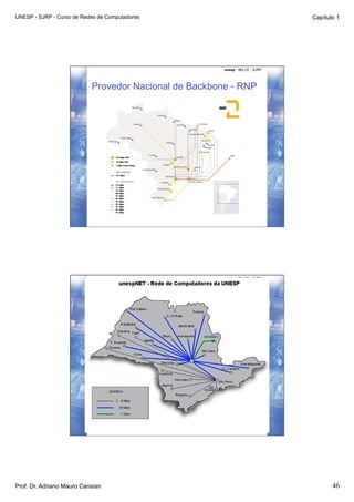 UNESP - SJRP - Curso de Redes de Computadores                                  Capítulo 1




                                                       unesp - IBILCE - SJRP




                           Provedor Nacional de Backbone - RNP




                                                       unesp - IBILCE - SJRP




Prof. Dr. Adriano Mauro Cansian                                                       46
 
