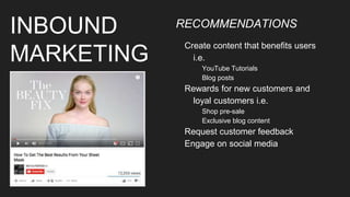 INBOUND
MARKETING
RECOMMENDATIONS
Create content that benefits users
i.e.
YouTube Tutorials
Blog posts
Rewards for new customers and
loyal customers i.e.
Shop pre-sale
Exclusive blog content
Request customer feedback
Engage on social media
 