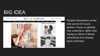 BIG IDEA
Position themselves as the
only source for luxury
fashion. Focus on gaining
new customers, rather than
relying on Word of Mouth
advertising from already
loyal customers.
 