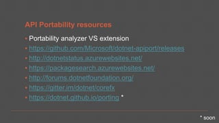 API Portability resources
▪ Portability analyzer VS extension
▪ https://github.com/Microsoft/dotnet-apiport/releases
▪ http://dotnetstatus.azurewebsites.net/
▪ https://packagesearch.azurewebsites.net/
▪ http://forums.dotnetfoundation.org/
▪ https://gitter.im/dotnet/corefx
▪ https://dotnet.github.io/porting *
 