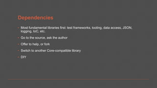 Dependencies
▪ Most fundamental libraries first: test frameworks, tooling, data access, JSON,
logging, IoC, etc.
▪ Go to the source, ask the author
▪ Offer to help, or fork
▪ Switch to another Core-compatible library
▪ DIY
 