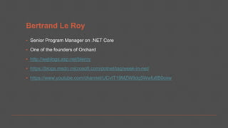 Bertrand Le Roy
▪ Senior Program Manager on .NET Core
▪ One of the founders of Orchard
▪ http://weblogs.asp.net/bleroy
▪ https://blogs.msdn.microsoft.com/dotnet/tag/week-in-net/
▪ https://www.youtube.com/channel/UCvtT19MZW8dq5Wwfu6B0oxw
 
