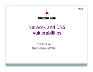 n|u




Network and DNS
 Vulnerabilities
 V l    biliti

   Presented by:
 Harsimran Walia
 