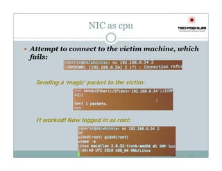 NIC as cpu

Attempt to connect to the victim machine, which
fails:


 Sending a ‘magic’ packet to the victim:




 It worked! Now logged i as root:
       k d      l    d in




                                            14
 