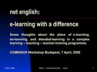 net english :   e-learning with a difference Some  thoughts  about  the  place  of  e-learning,  ee-learning, and blended-learning in a complex learning – teaching – teacher-training programme. COMENIUS Workshop Budapest, 7 April, 2006 