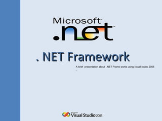. NET Framework A brief  presentation about  .NET Frame works using visual studio 2005 .. 