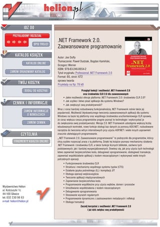 .NET Framework 2.0.
                           Zaawansowane programowanie
                           Autor: Joe Duffy
                           T³umaczenie: Pawe³ Dudziak, Bogdan Kamiñski,
                           Grzegorz Werner
                           ISBN: 978-83-246-0654-2
                           Tytu³ orygina³u: Professional .NET Framework 2.0
                           Format: B5, stron: 672
                           oprawa twarda
                           Przyk³ady na ftp: 78 kB
                                                   Przegl¹d funkcji i mo¿liwoœci .NET Framework 2.0
                                                     oraz œrodowiska CLR 2.0 dla zaawansowanych
                                • Jakie mo¿liwoœci oferuje platforma .NET Framework 2.0 i œrodowisko CLR 2.0?
                                • Jak szybko i ³atwo pisaæ aplikacje dla systemu Windows?
                                • Jak zwiêkszyæ sw¹ produktywnoœæ?
                           Wraz z coraz bardziej rozbudowan¹ funkcjonalnoœci¹ .NET Framework roœnie tak¿e jej
                           popularnoœæ. Mo¿liwoœæ b³yskawicznego tworzenia zaawansowanych aplikacji dla systemu
                           Windows na bazie tej platformy oraz wspólnego œrodowiska uruchomieniowego CLR sprawia,
                           ¿e coraz wiêksza rzesza programistów pragnie poznaæ te technologie i wykorzystaæ je
                           do zwiêkszenia swej produktywnoœci. Wersja 2.0 .NET Framework udostêpnia wiêksz¹ liczbê
                           wbudowanych kontrolek, nowe funkcje obs³ugi baz danych za pomoc¹ ADO.NET, rozbudowane
                           narzêdzia do tworzenia witryn internetowych przy u¿yciu ASP.NET i wiele innych usprawnieñ
                           znacznie u³atwiaj¹cych programowanie.
                           „.NET Framework 2.0. Zaawansowane programowanie” to podrêcznik dla programistów, którzy
                           chc¹ szybko rozpocz¹æ pracê z t¹ platform¹. Dziêki tej ksi¹¿ce poznasz mechanizmy dzia³ania
                           .NET Framework i œrodowiska CLR, a tak¿e funkcje licznych bibliotek, zarówno tych
                           podstawowych, jak i bardziej wyspecjalizowanych. Dowiesz siê, jak przy u¿yciu tych technologii
                           ³atwo zapewniaæ bezpieczeñstwo kodu, debugowaæ oprogramowanie, obs³ugiwaæ transakcje,
                           zapewniaæ wspó³dzia³anie aplikacji z kodem niezarz¹dzanym i wykonywaæ wiele innych
                           potrzebnych operacji.
                                • Funkcjonowanie œrodowiska CLR
                                • Struktura i mechanizmy wspólnego systemu typów (CTS)
                                • Dzia³anie jêzyka poœredniego (IL) i kompilacji JIT
                                • Obs³uga operacji wejœcia-wyjœcia
                                • Tworzenie aplikacji miêdzynarodowych
                                • Zapewnianie bezpieczeñstwa kodu
                                • Programowanie wspó³bie¿ne przy u¿yciu w¹tków, domen i procesów
Wydawnictwo Helion              • Umo¿liwianie wspó³dzia³ania z kodem niezarz¹dzanym
ul. Koœciuszki 1c               • Debugowanie oprogramowania
44-100 Gliwice                  • Stosowanie wyra¿eñ regularnych
tel. 032 230 98 63              • Programowanie dynamiczne z zastosowaniem metadanych i refleksji
e-mail: helion@helion.pl        • Obs³uga transakcji
                                                  Zacznij korzystaæ z mo¿liwoœci .NET Framework 2.0
                                                         i ju¿ dziœ zwiêksz sw¹ produktywnoœæ
 