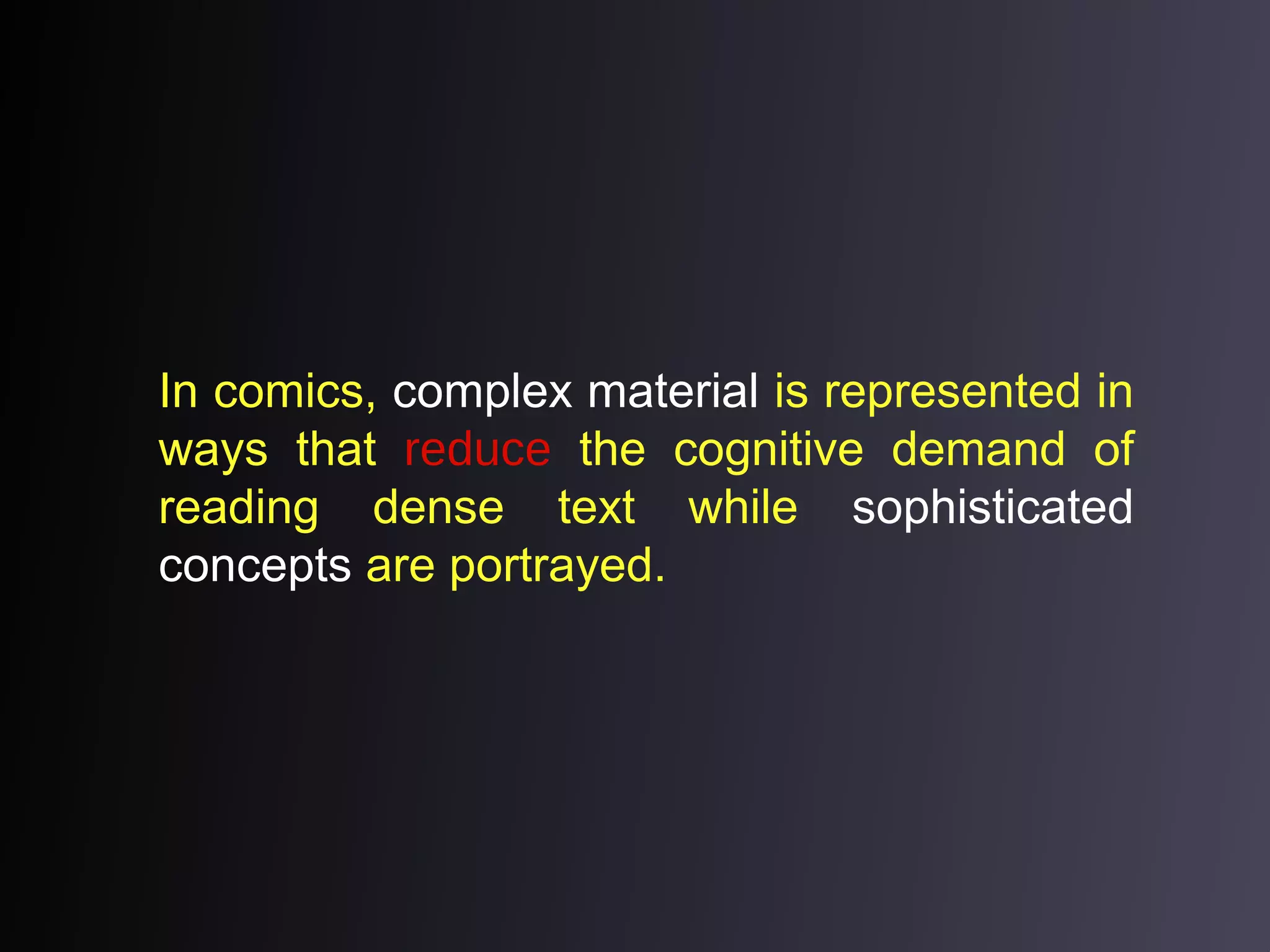 In comics, complex material is represented in
ways that reduce the cognitive demand of
reading dense text while sophisticated
concepts are portrayed.

 