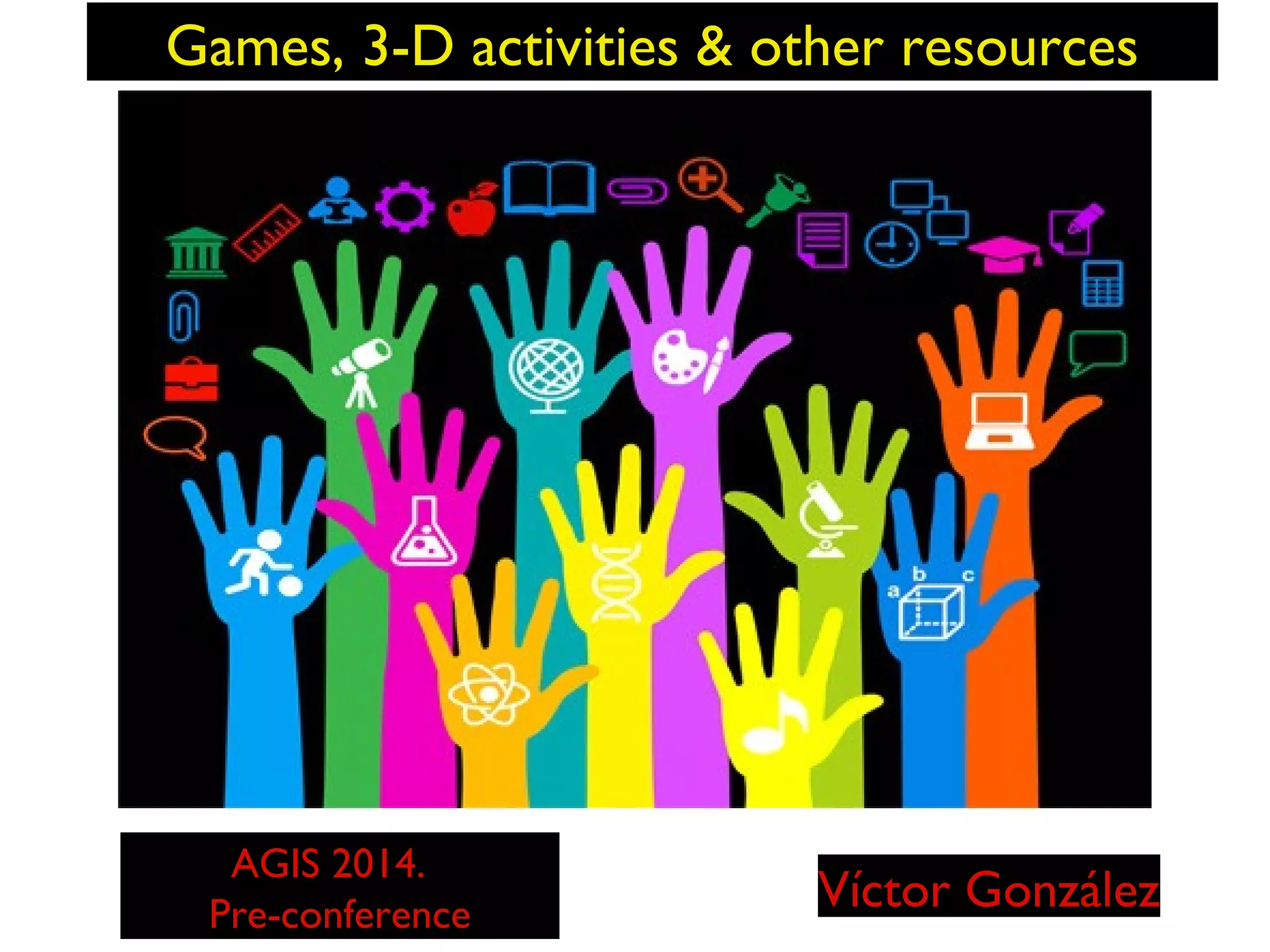 Games, 3-D activities & other resources

AGIS 2014.
Pre-conference

Víctor González

 