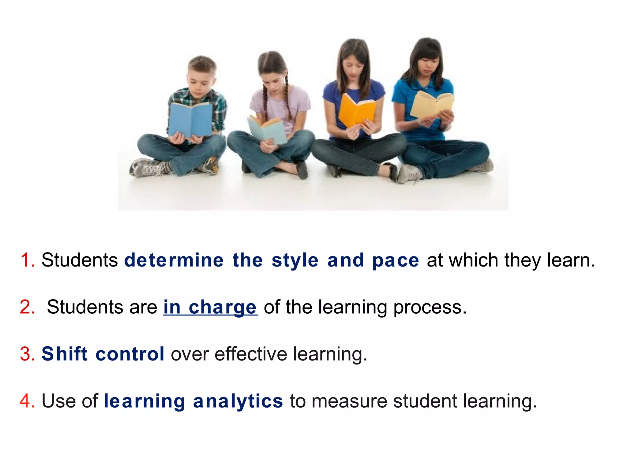 1. Students determine the style and pace at which they learn.
2. Students are in charge of the learning process.
3. Shift control over effective learning.
4. Use of learning analytics to measure student learning.

 
