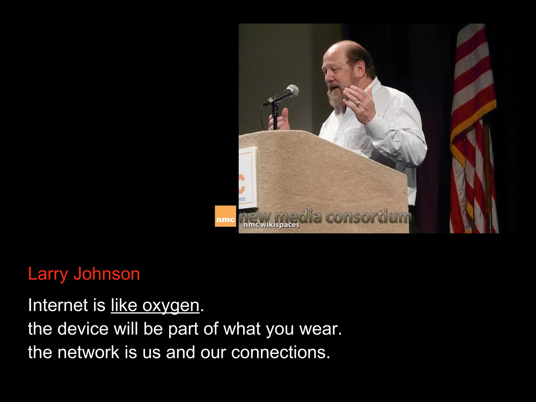 Larry Johnson
Internet is like oxygen.
the device will be part of what you wear.
the network is us and our connections.

 