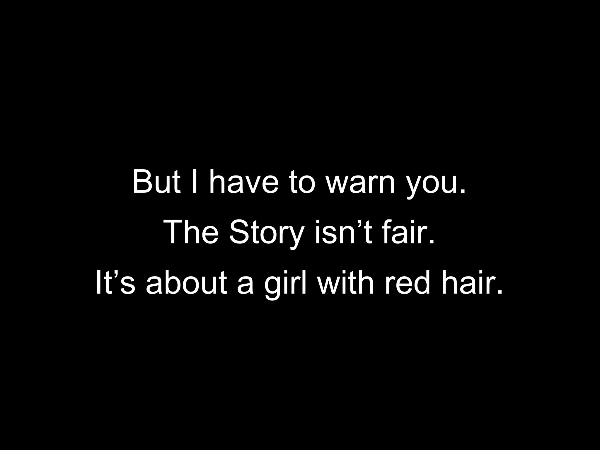 But I have to warn you.
The Story isn’t fair.
It’s about a girl with red hair.

 