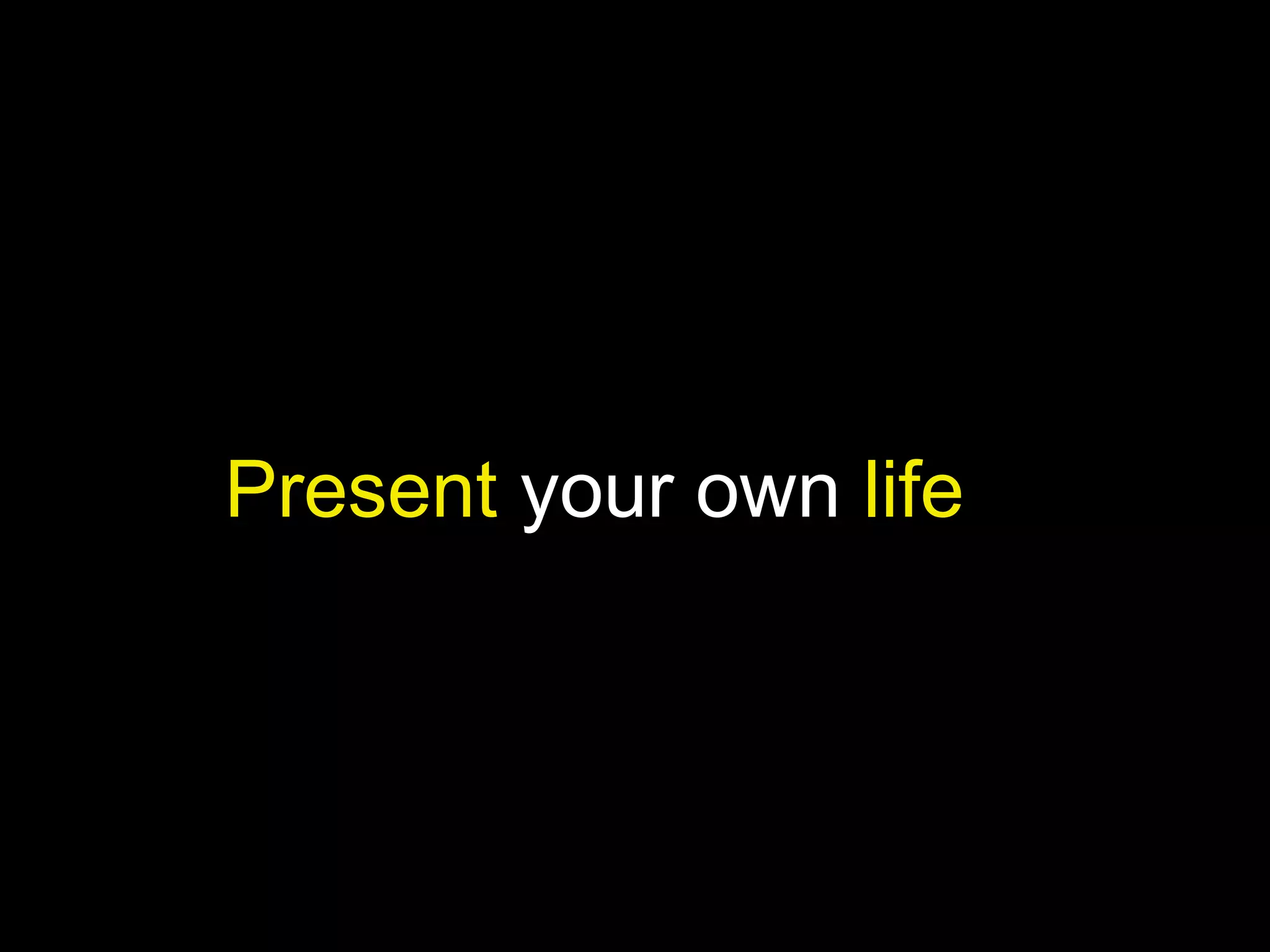 Present your own life

 