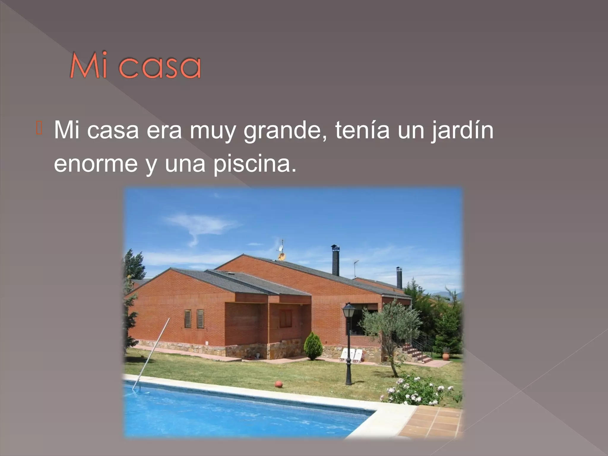 

Mi casa era muy grande, tenía un jardín
enorme y una piscina.

 