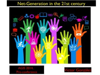 Net-Generation in the 21st century

AGIS 2014.
Pre-conference

Víctor González

 