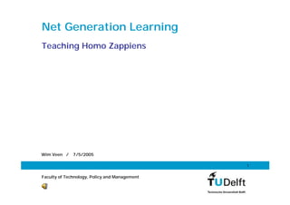Net Generation Learning
Teaching Homo Zappiens




Wim Veen /    7/5/2005

                                               1


Faculty of Technology, Policy and Management