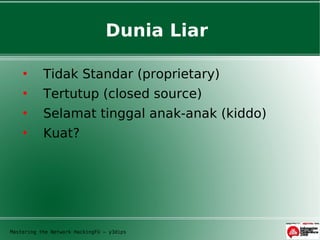 Dunia Liar

          Tidak Standar (proprietary)
          Tertutup (closed source)
          Selamat tinggal anak-anak (kiddo)
          Kuat?




Mastering the Network HackingFU – y3dips
 