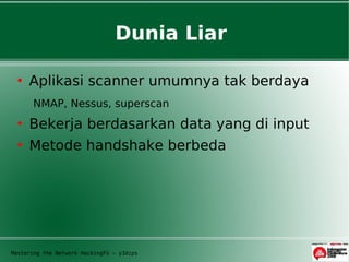 Dunia Liar

     Aplikasi scanner umumnya tak berdaya
       NMAP, Nessus, superscan
     Bekerja berdasarkan data yang di input
     Metode handshake berbeda




Mastering the Network HackingFU – y3dips
 