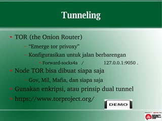 Tunneling

●   TOR(theOnionRouter)
       –   “Emergetorprivoxy”
       –   Konfigurasikanuntukjalanberbarengan
               ●
                   Forward­socks4a/127.0.0.1:9050.
●   NodeTORbisadibuatsiapasaja
       –   Gov,Mil,Mafia,dansiapasaja
●   Gunakanenkripsi,atauprinsipdualtunnel
●   https://www.torproject.org/
 