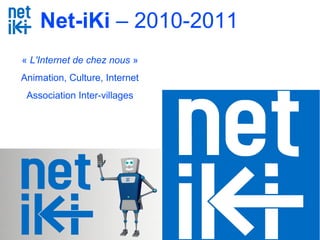 Net-iKi - www.net-iki.org - association.netiki@gmail.com 0950 34 44 17 - 1
Net-iKi – 2010-2011
« L'Internet de chez nous »
Animation, Culture, Internet
Association Inter-villages
 