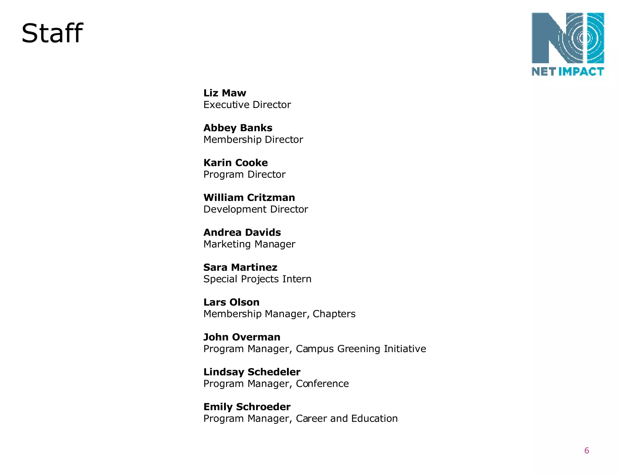 Staff Liz Maw Executive Director Abbey Banks Membership Director Karin Cooke Program Director William Critzman Development Director Andrea Davids Marketing Manager Sara Martinez Special Projects Intern Lars Olson Membership Manager, Chapters John Overman Program Manager, Campus Greening Initiative Lindsay Schedeler Program Manager, Conference Emily Schroeder Program Manager, Career and Education 
