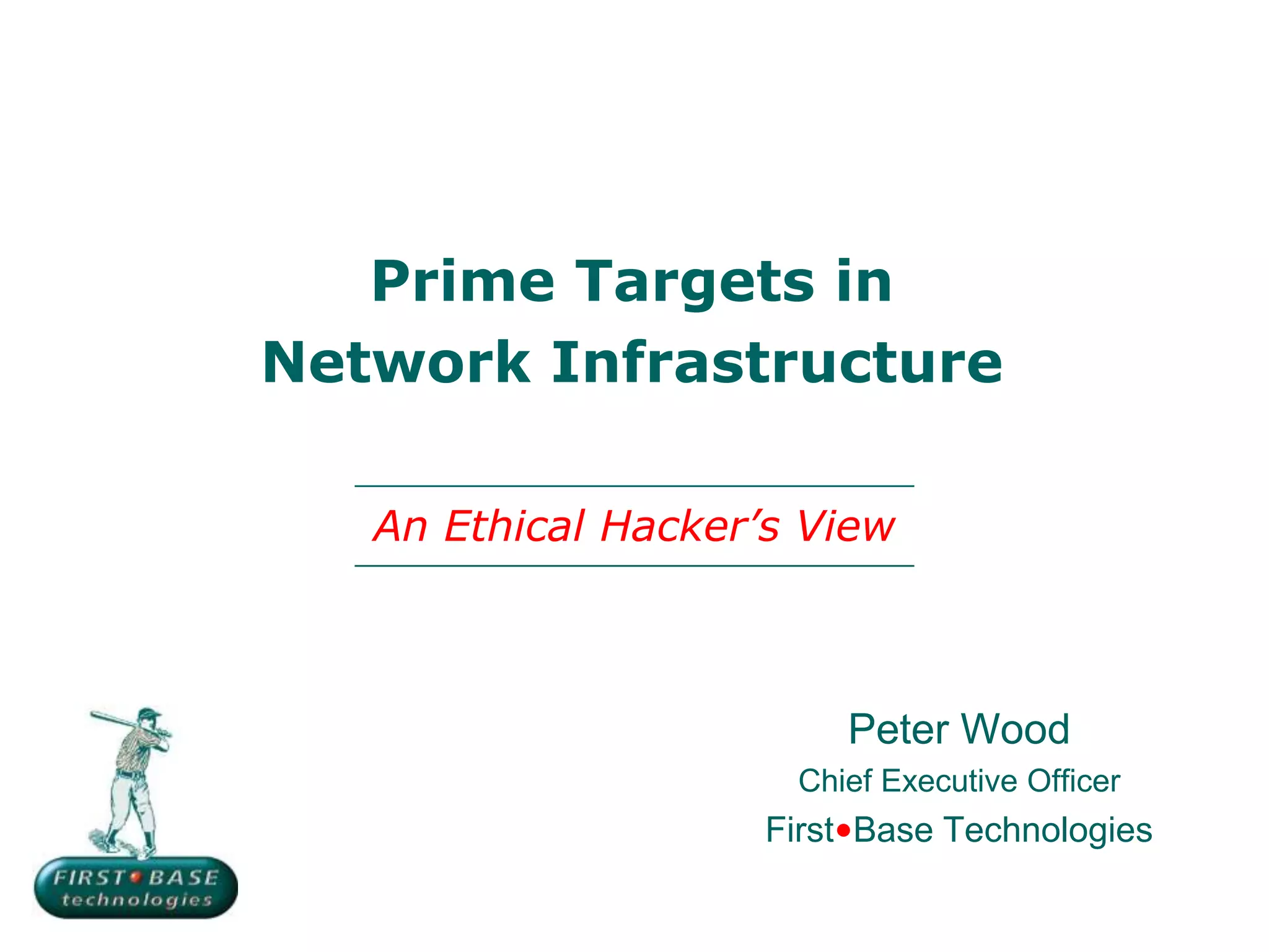 Prime Targets in
Network Infrastructure

   An Ethical Hacker’s View



                         Peter Wood
                      Chief Executive Officer
                     First•Base Technologies
 
