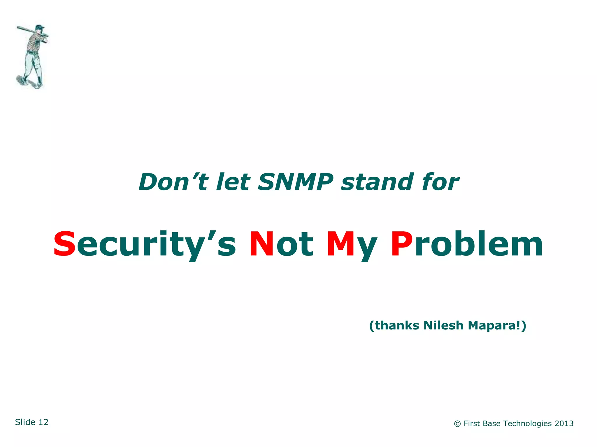 Don’t let SNMP stand for

           Security’s Not My Problem

                                (thanks Nilesh Mapara!)




Slide 12                                    © First Base Technologies 2013
 