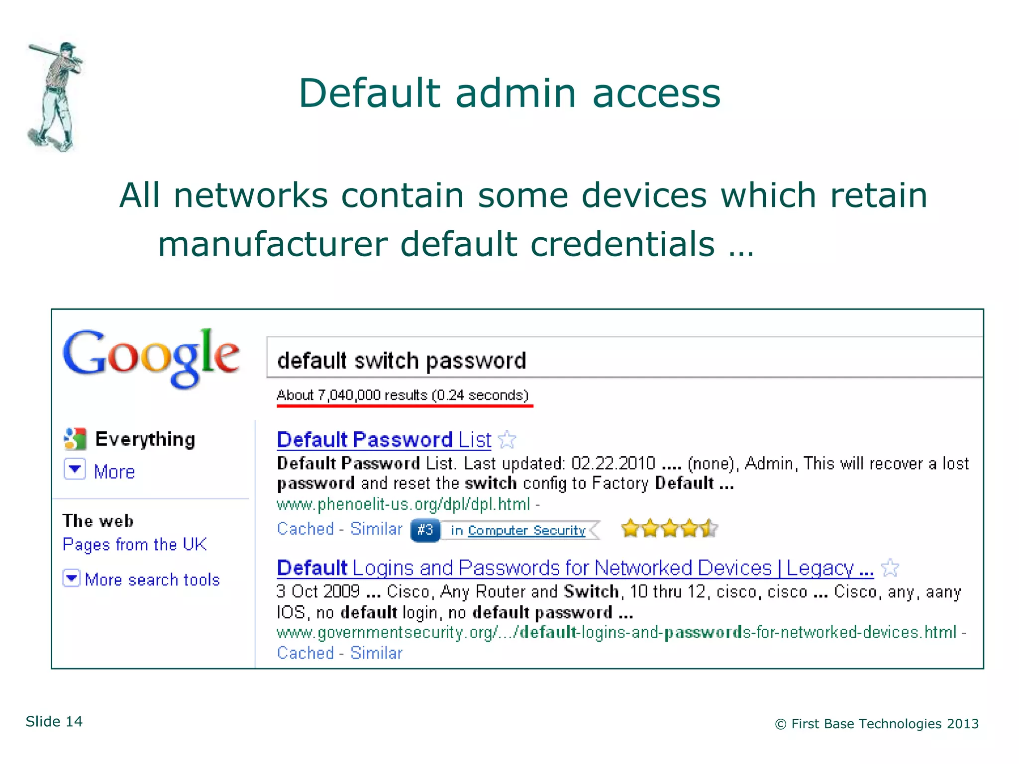 Default admin access

           All networks contain some devices which retain
              manufacturer default credentials …




Slide 14                                        © First Base Technologies 2013
 