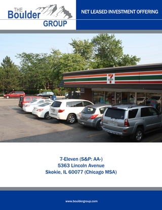 NET LEASED INVESTMENT OFFERING
www.bouldergroup.com
7-Eleven (S&P: AA-)
5363 Lincoln Avenue
Skokie, IL 60077 (Chicago MSA)
 