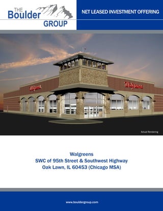 NET LEASED INVESTMENT OFFERING 
www.bouldergroup.com 
Walgreens 
SWC of 95th Street & Southwest Highway 
Oak Lawn, IL 60453 (Chicago MSA) 
Actual Rendering 
 